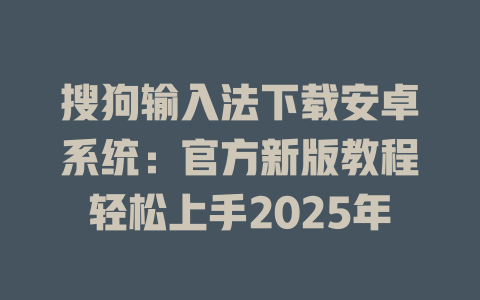 搜狗输入法下载安卓系统:官方新版教程轻松上手2025年 搜狗输入法下载安卓系统:官方新版教程轻松上手2025年 二