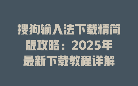 搜狗输入法下载精简版攻略:2025年最新下载教程详解 搜狗输入法下载精简版攻略:2025年最新下载教程详解 二