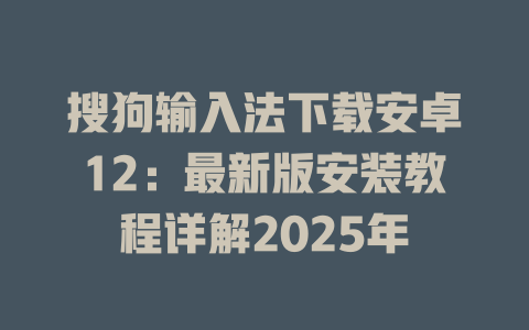 搜狗输入法下载安卓12：最新版安装教程详解2025年 一
