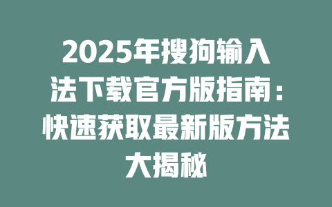 2025年搜狗输入法下载官方版指南：快速获取最新版方法大揭秘 二