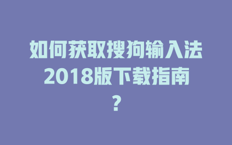 如何获取搜狗输入法2018版下载指南? 如何获取搜狗输入法2018版下载指南? 二