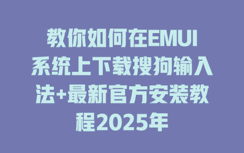 教你如何在EMUI系统上下载搜狗输入法+最新官方安装教程2025年 教你如何在EMUI系统上下载搜狗输入法+最新官方安装教程2025年 二