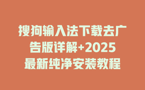 搜狗输入法下载去广告版详解+2025最新纯净安装教程 搜狗输入法下载去广告版详解+2025最新纯净安装教程 二