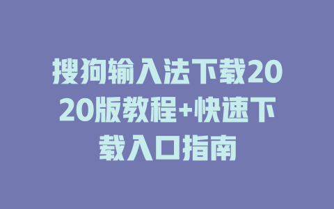 搜狗输入法下载2020版教程+快速下载入口指南 搜狗输入法下载2020版教程+快速下载入口指南 二