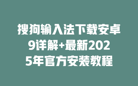 搜狗输入法下载安卓9详解+最新2025年官方安装教程 搜狗输入法下载安卓9详解+最新2025年官方安装教程 二