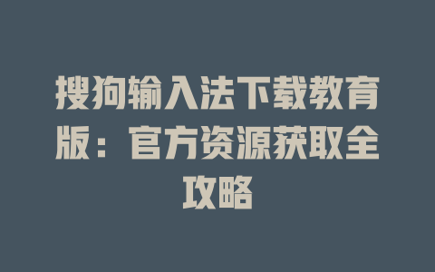 搜狗输入法下载教育版:官方资源获取全攻略 搜狗输入法下载教育版:官方资源获取全攻略 二