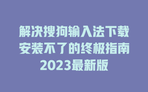 解决搜狗输入法下载安装不了的终极指南2023最新版 二