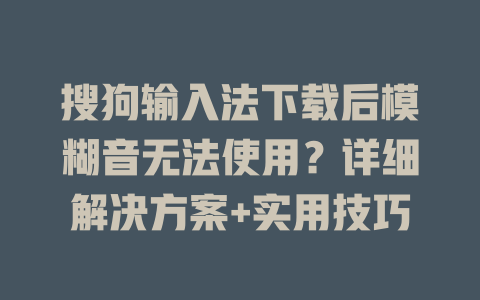 搜狗输入法下载后模糊音无法使用?详细解决方案+实用技巧 搜狗输入法下载后模糊音无法使用?详细解决方案+实用技巧 二