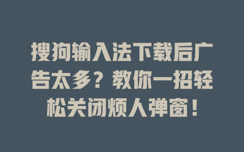 搜狗输入法下载后广告太多？教你一招轻松关闭烦人弹窗！ 二