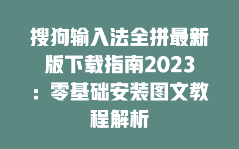 搜狗输入法全拼最新版下载指南2023:零基础安装图文教程解析 搜狗输入法全拼最新版下载指南2023:零基础安装图文教程解析 二
