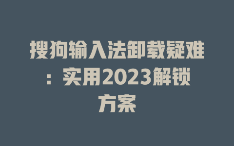搜狗输入法卸载疑难：实用2023解锁方案 二