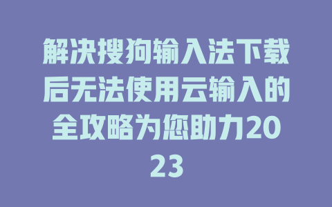 解决搜狗输入法下载后无法使用云输入的全攻略为您助力2023 解决搜狗输入法下载后无法使用云输入的全攻略为您助力2023 二