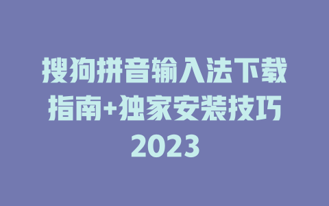 搜狗拼音输入法下载指南+独家安装技巧2023 二