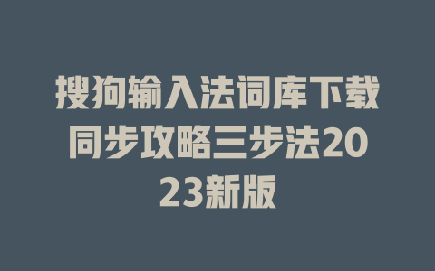 搜狗输入法词库下载同步攻略三步法2023新版 搜狗输入法词库下载同步攻略三步法2023新版 二
