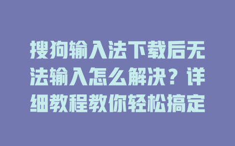 搜狗输入法下载后无法输入怎么解决?详细教程教你轻松搞定 搜狗输入法下载后无法输入怎么解决?详细教程教你轻松搞定 二