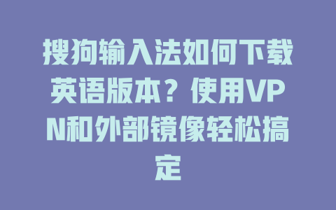 搜狗输入法如何下载英语版本?使用VPN和外部镜像轻松搞定 搜狗输入法如何下载英语版本?使用VPN和外部镜像轻松搞定 二