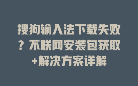 搜狗输入法下载失败？不联网安装包获取+解决方案详解 二