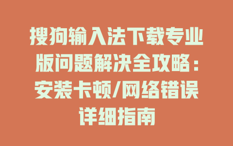 搜狗输入法下载专业版问题解决全攻略:安装卡顿/网络错误详细指南 搜狗输入法下载专业版问题解决全攻略:安装卡顿/网络错误详细指南 二