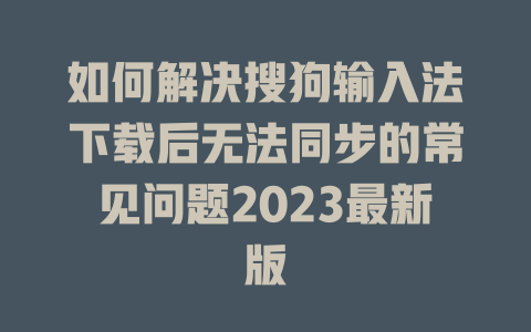 如何解决搜狗输入法下载后无法同步的常见问题2023最新版 二