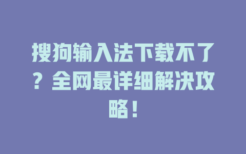 搜狗输入法下载不了？全网最详细解决攻略！ 二