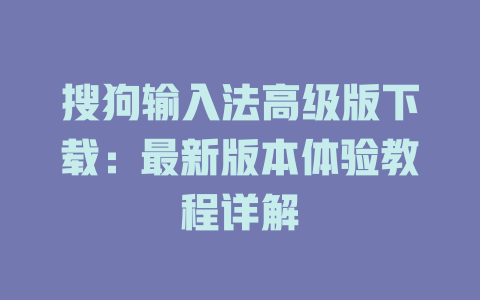 搜狗输入法高级版下载:最新版本体验教程详解 搜狗输入法高级版下载:最新版本体验教程详解 二