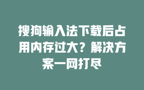 搜狗输入法下载后占用内存过大?解决方案一网打尽 搜狗输入法下载后占用内存过大?解决方案一网打尽 二