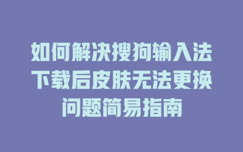 如何解决搜狗输入法下载后皮肤无法更换问题简易指南 二