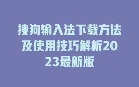 搜狗输入法下载方法及使用技巧解析2023最新版 搜狗输入法下载方法及使用技巧解析2023最新版 二