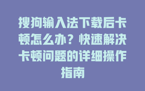 搜狗输入法下载后卡顿怎么办？快速解决卡顿问题的详细操作指南 二