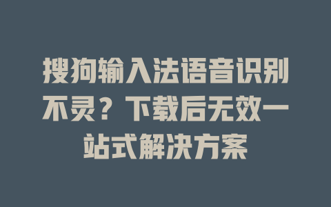 搜狗输入法语音识别不灵？下载后无效一站式解决方案 二
