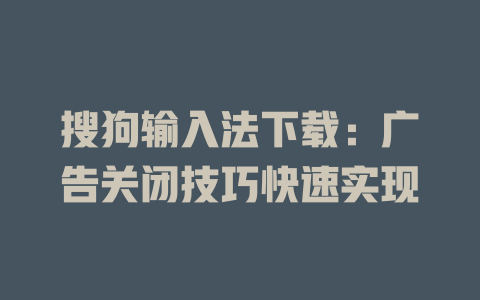 搜狗输入法下载:广告关闭技巧快速实现 搜狗输入法下载:广告关闭技巧快速实现 二