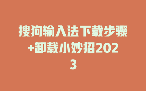 搜狗输入法下载步骤+卸载小妙招2023 搜狗输入法下载步骤+卸载小妙招2023 二