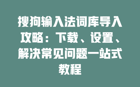 搜狗输入法词库导入攻略:下载、设置、解决常见问题一站式教程 搜狗输入法词库导入攻略:下载、设置、解决常见问题一站式教程 二