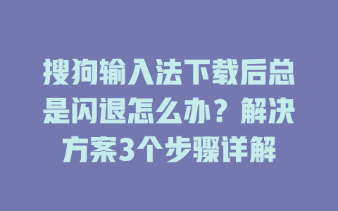 搜狗输入法下载后总是闪退怎么办?解决方案3个步骤详解 搜狗输入法下载后总是闪退怎么办?解决方案3个步骤详解 二