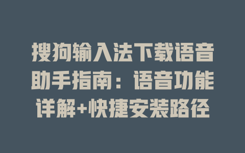 搜狗输入法下载语音助手指南：语音功能详解+快捷安装路径 二