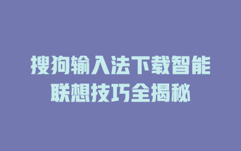 搜狗输入法下载智能联想技巧全揭秘 搜狗输入法下载智能联想技巧全揭秘 二