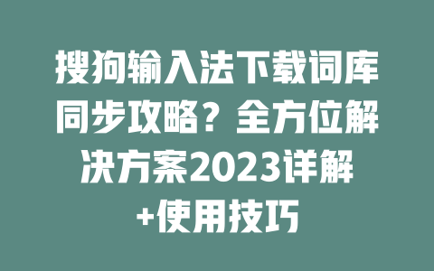 搜狗输入法下载词库同步攻略?全方位解决方案2023详解+使用技巧 搜狗输入法下载词库同步攻略?全方位解决方案2023详解+使用技巧 二