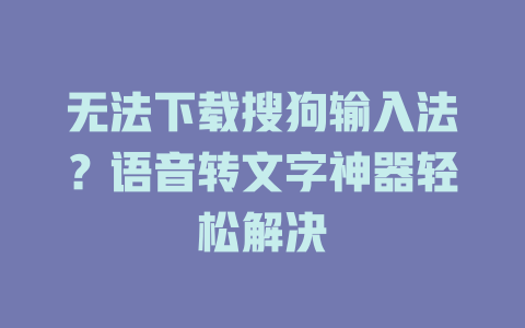 无法下载搜狗输入法?语音转文字神器轻松解决 无法下载搜狗输入法?语音转文字神器轻松解决 二