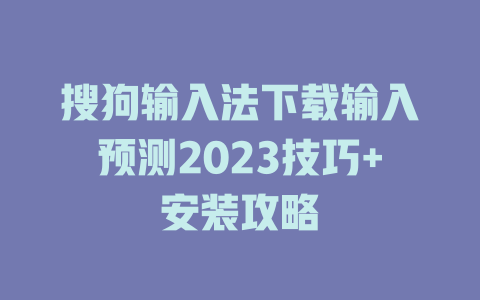 搜狗输入法下载输入预测2023技巧+安装攻略 二