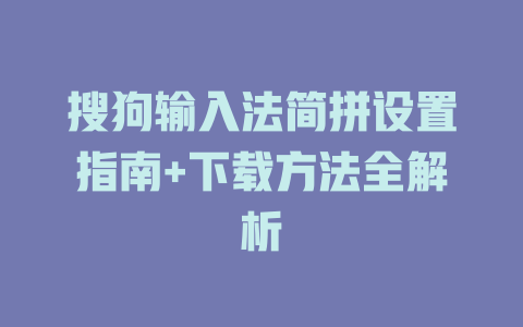 搜狗输入法简拼设置指南+下载方法全解析 搜狗输入法简拼设置指南+下载方法全解析 二