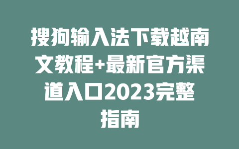 搜狗输入法下载越南文教程+最新官方渠道入口2023完整指南 二