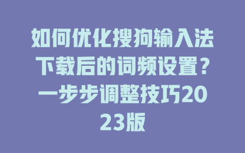 如何优化搜狗输入法下载后的词频设置？一步步调整技巧2023版 二