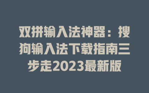 双拼输入法神器：搜狗输入法下载指南三步走2023最新版 二