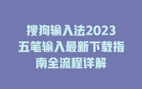 搜狗输入法2023五笔输入最新下载指南全流程详解 二